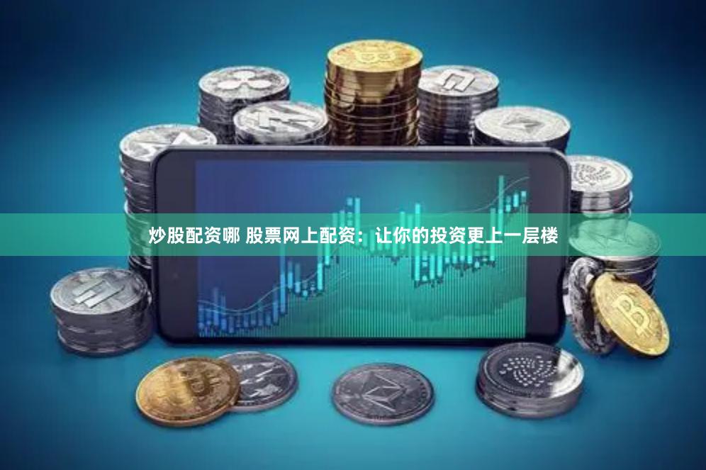 炒股配资哪 股票网上配资：让你的投资更上一层楼