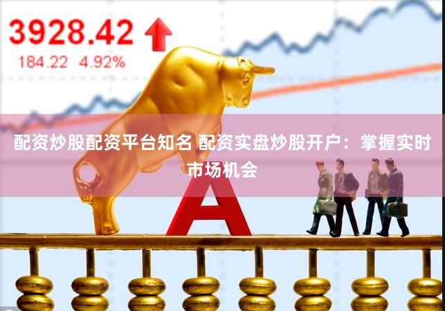 配资炒股配资平台知名 配资实盘炒股开户：掌握实时市场机会