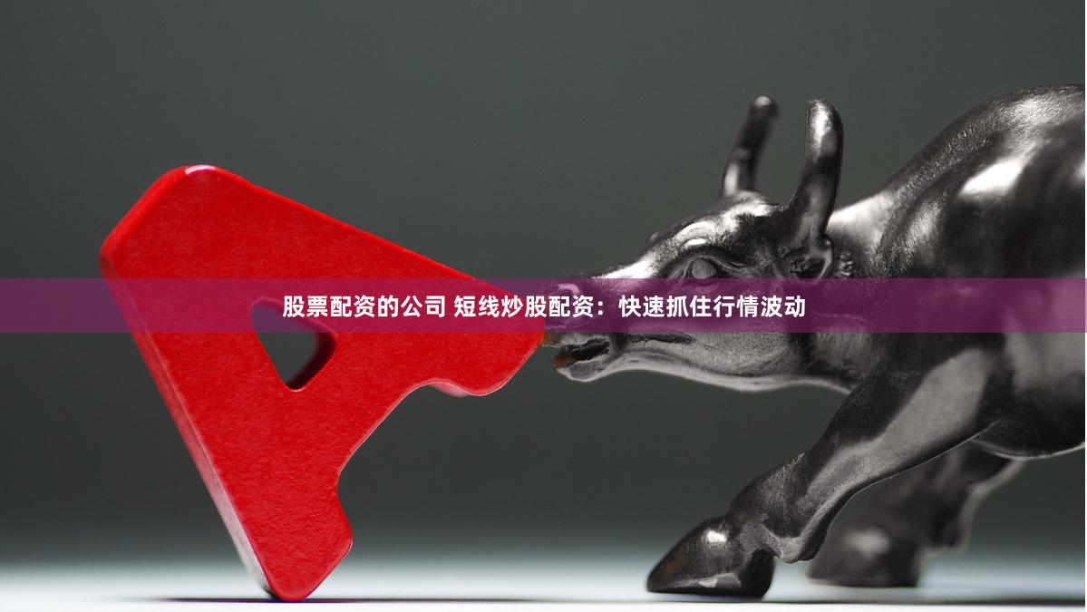 股票配资的公司 短线炒股配资：快速抓住行情波动