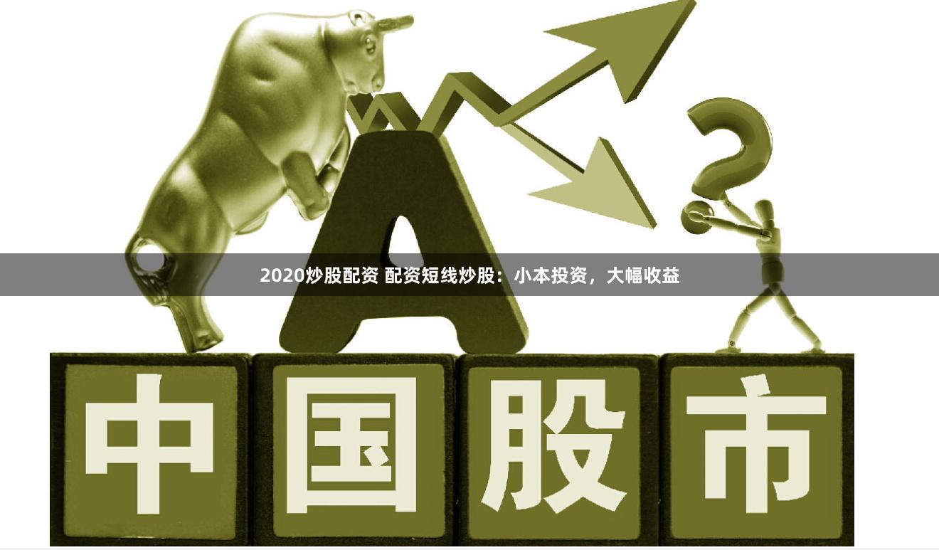 2020炒股配资 配资短线炒股：小本投资，大幅收益