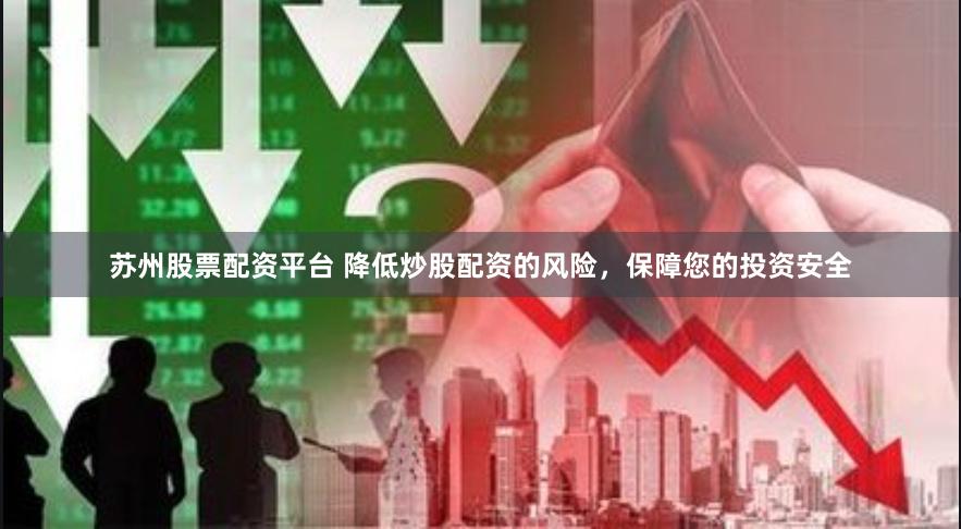 苏州股票配资平台 降低炒股配资的风险，保障您的投资安全