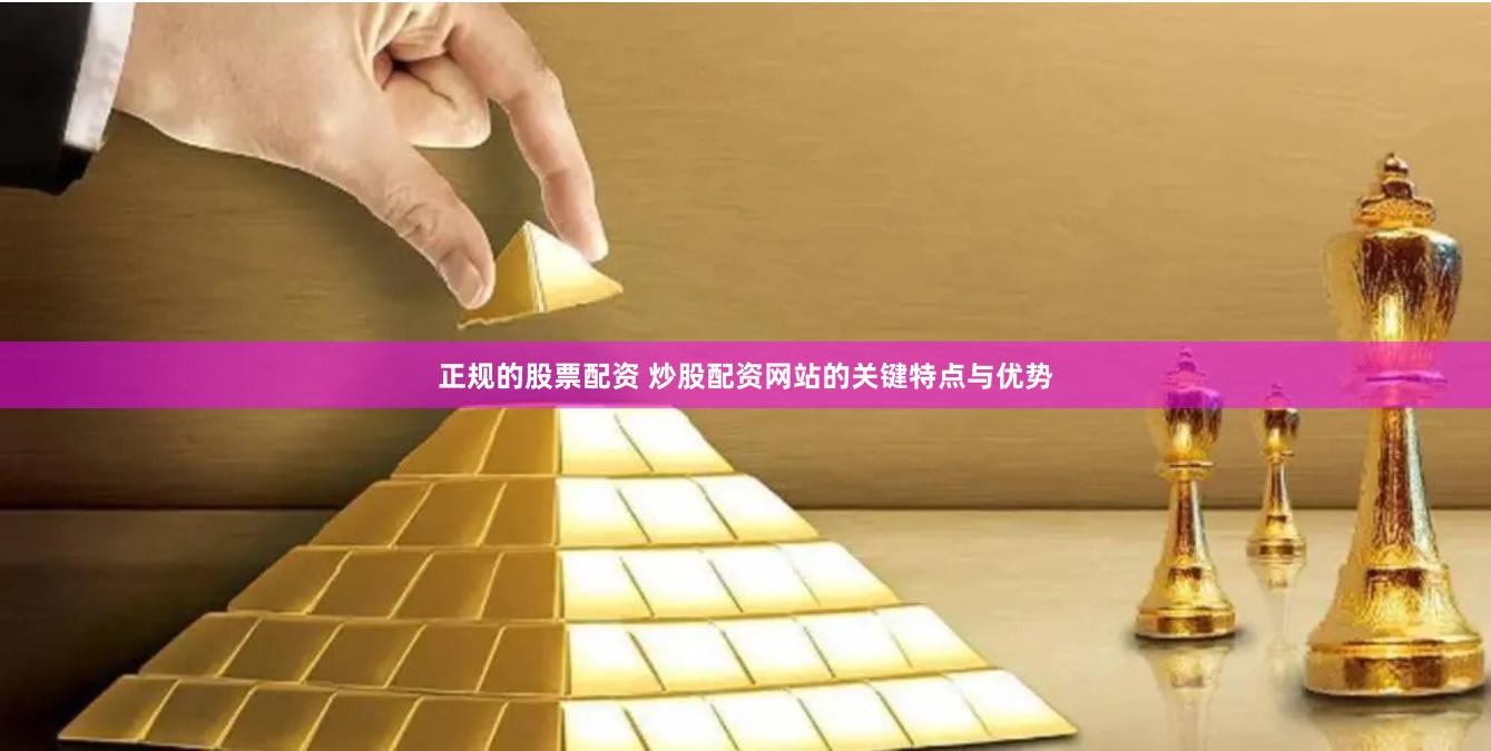 正规的股票配资 炒股配资网站的关键特点与优势