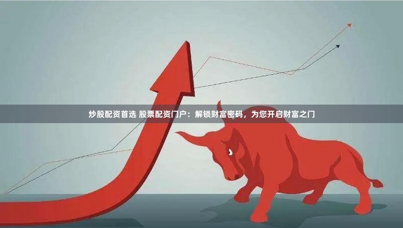 炒股配资首选 股票配资门户：解锁财富密码，为您开启财富之门