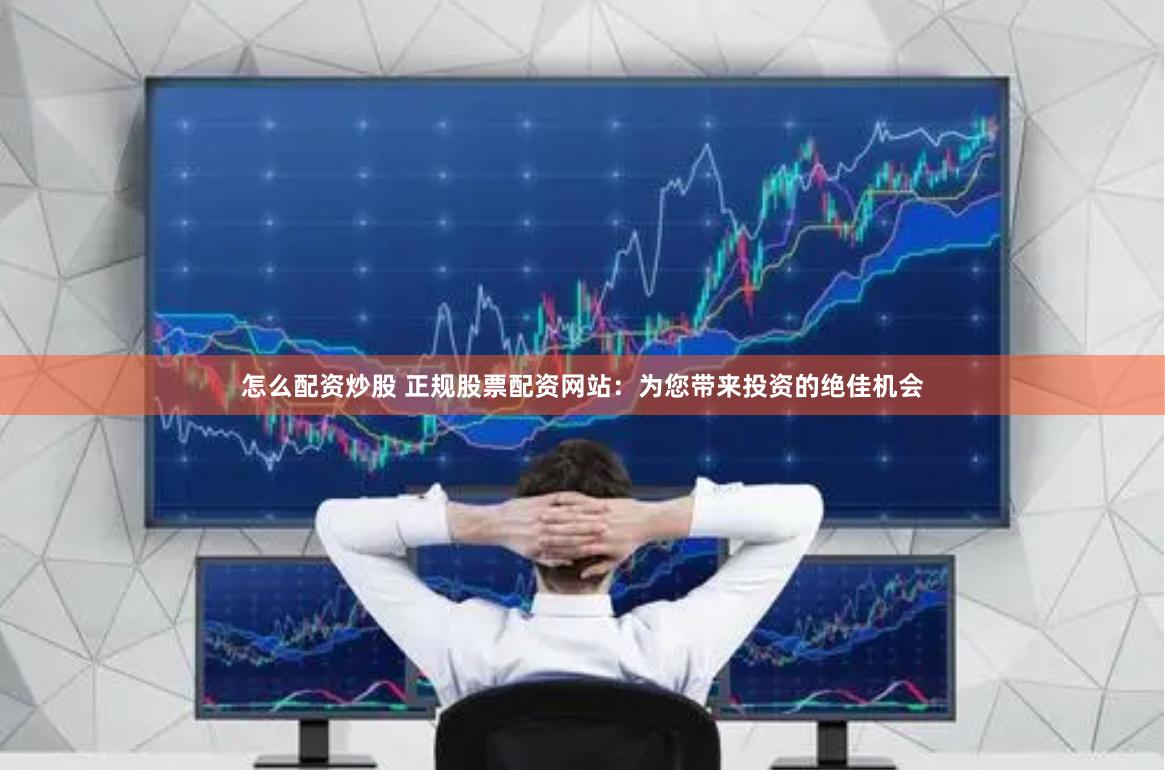怎么配资炒股 正规股票配资网站：为您带来投资的绝佳机会