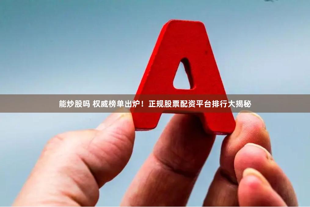 能炒股吗 权威榜单出炉！正规股票配资平台排行大揭秘