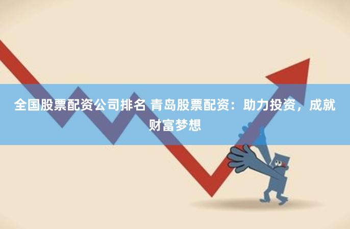 全国股票配资公司排名 青岛股票配资：助力投资，成就财富梦想