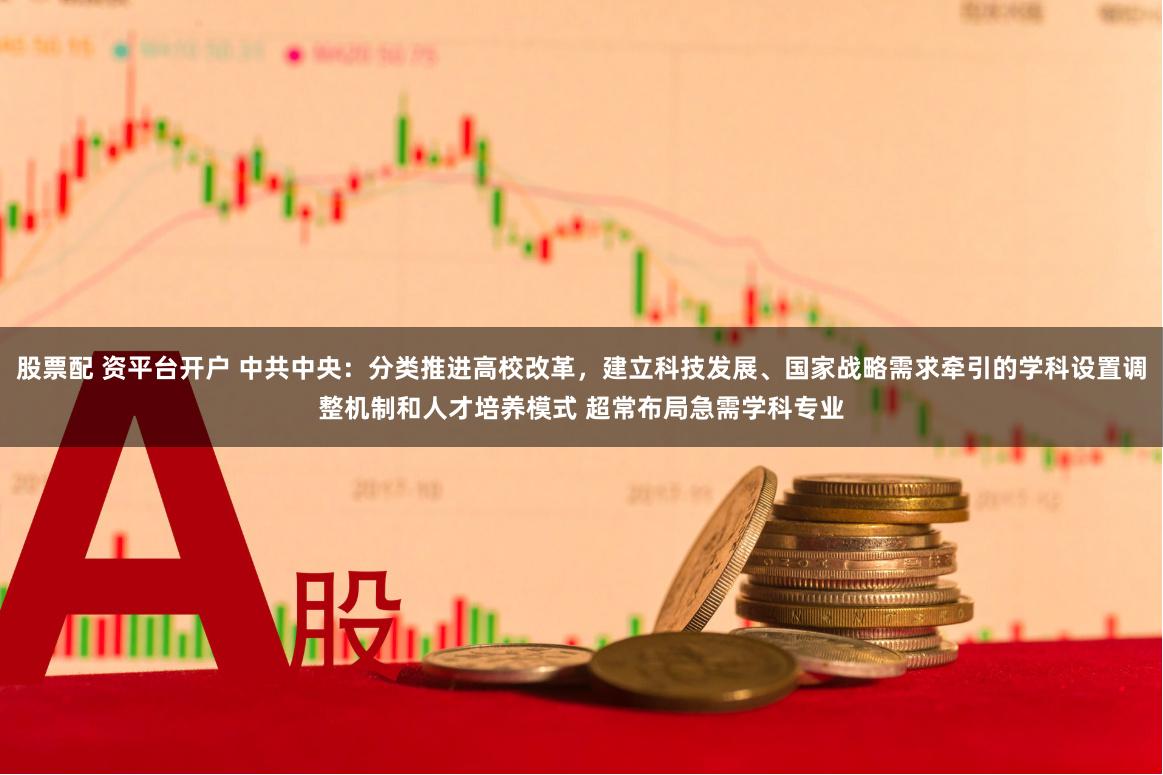 股票配 资平台开户 中共中央：分类推进高校改革，建立科技发展、国家战略需求牵引的学科设置调整机制和人才培养模式 超常布局急需学科专业