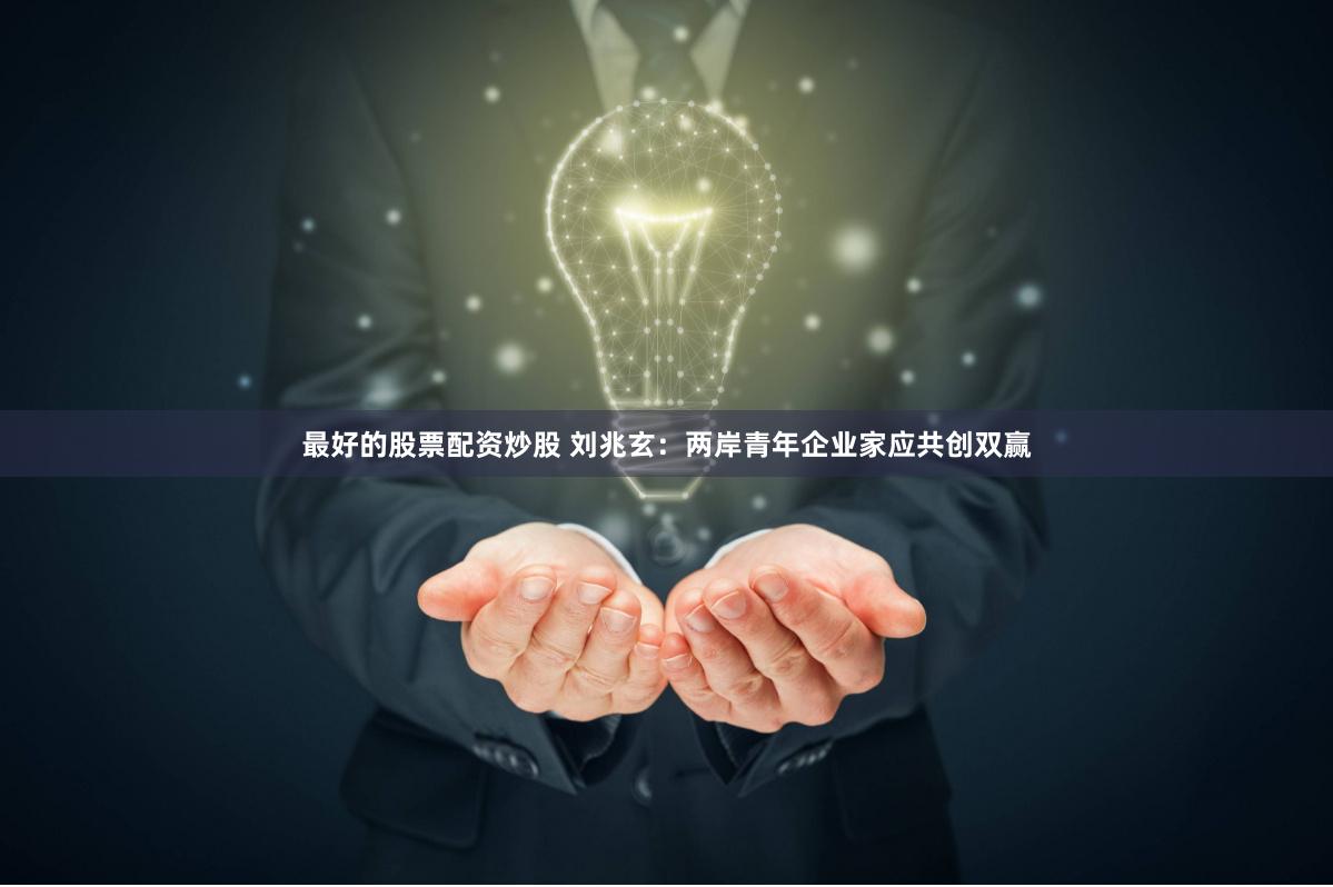 最好的股票配资炒股 刘兆玄：两岸青年企业家应共创双赢