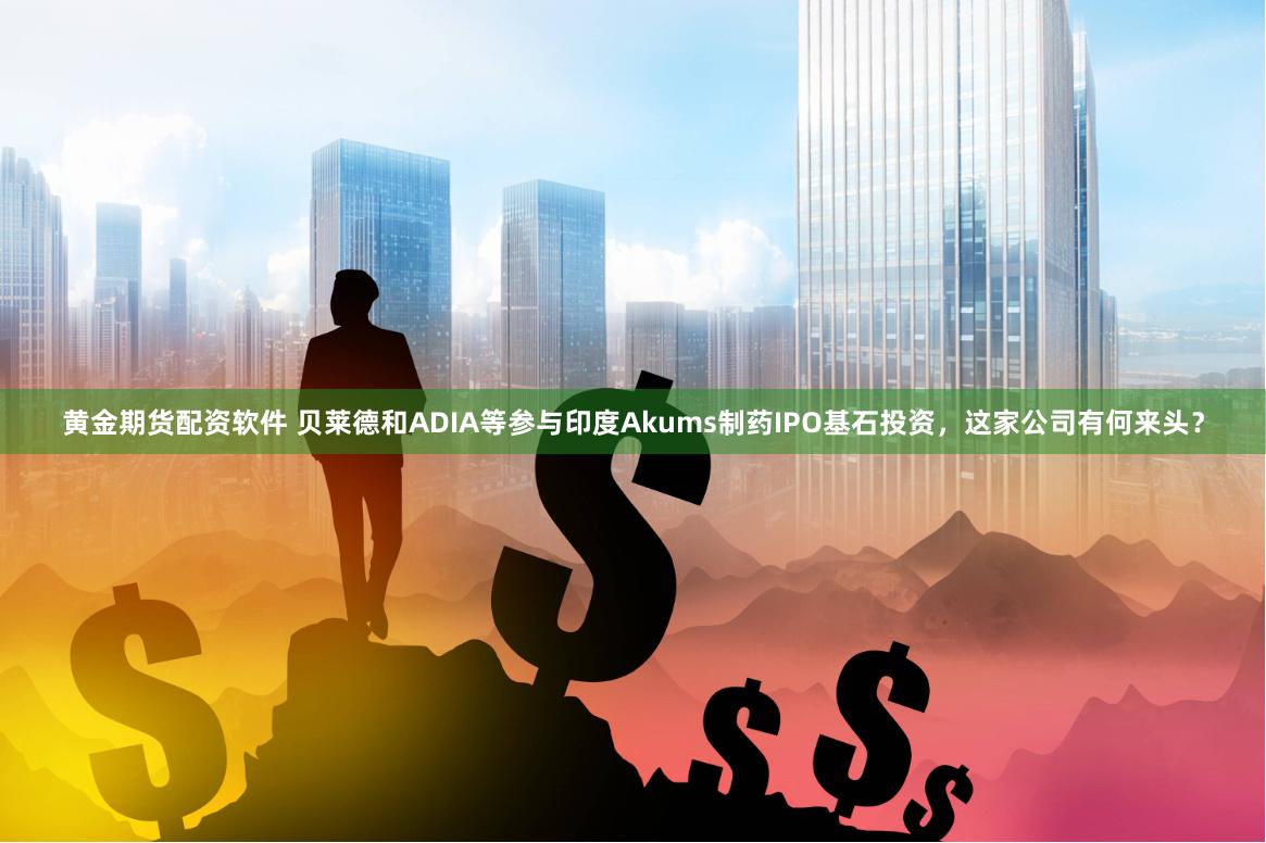 黄金期货配资软件 贝莱德和ADIA等参与印度Akums制药IPO基石投资，这家公司有何来头？