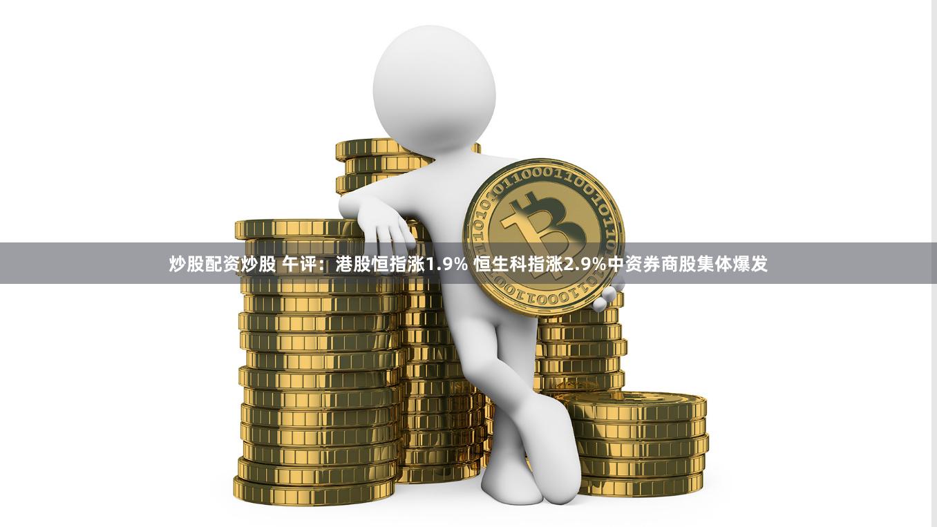 炒股配资炒股 午评：港股恒指涨1.9% 恒生科指涨2.9%中资券商股集体爆发