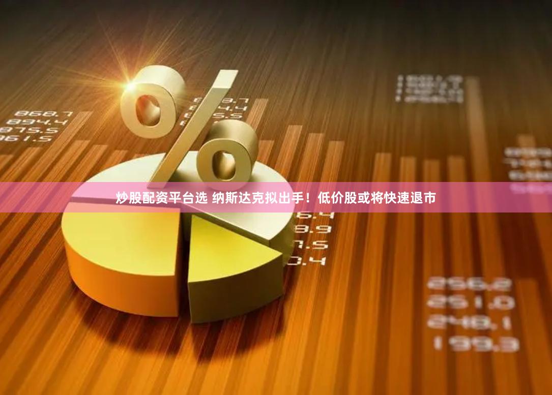 炒股配资平台选 纳斯达克拟出手！低价股或将快速退市