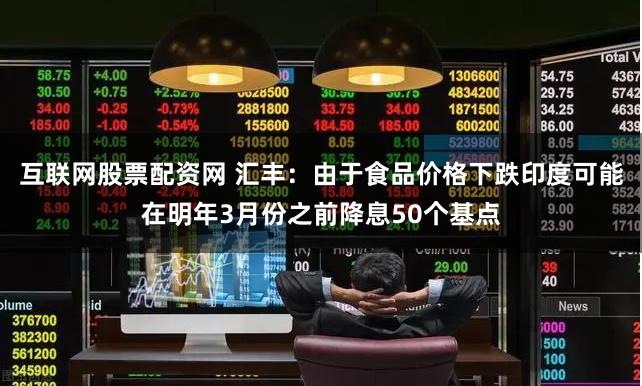 互联网股票配资网 汇丰：由于食品价格下跌印度可能在明年3月份之前降息50个基点