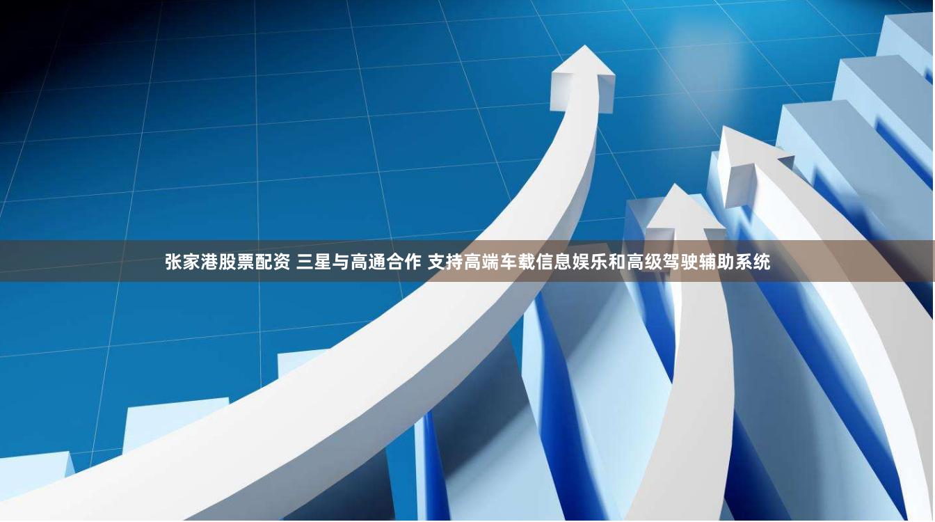 张家港股票配资 三星与高通合作 支持高端车载信息娱乐和高级驾驶辅助系统