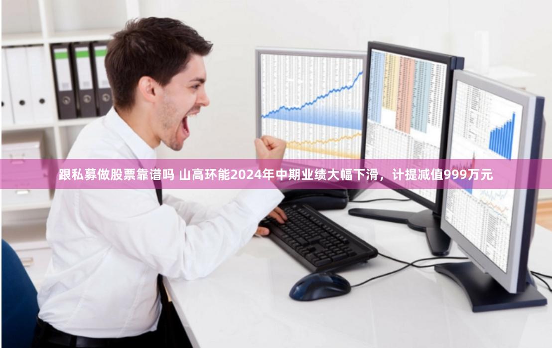 跟私募做股票靠谱吗 山高环能2024年中期业绩大幅下滑，计提减值999万元