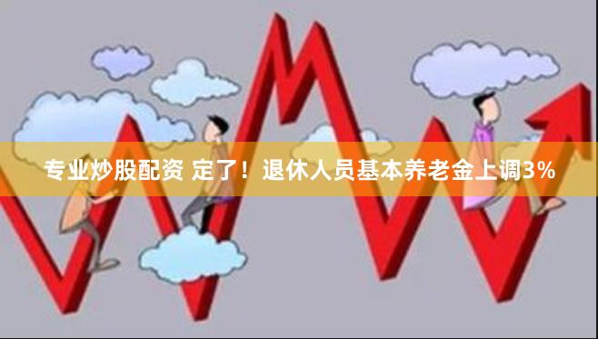 专业炒股配资 定了！退休人员基本养老金上调3%