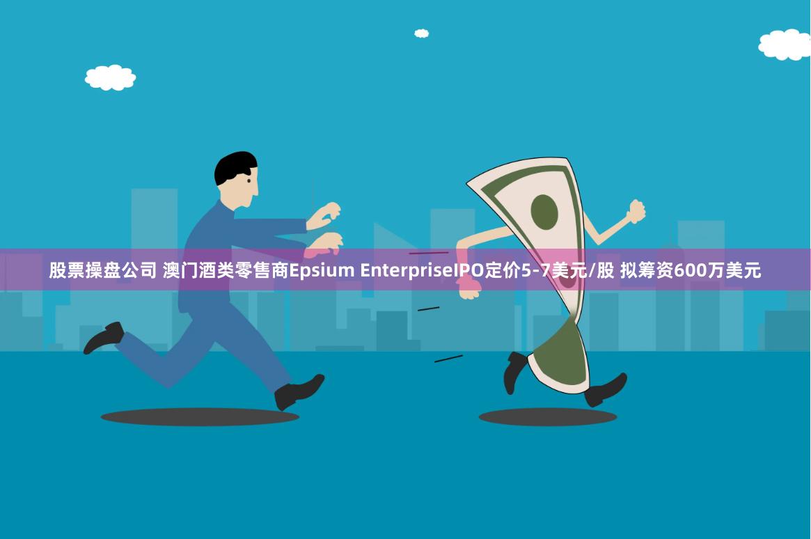 股票操盘公司 澳门酒类零售商Epsium EnterpriseIPO定价5-7美元/股 拟筹资600万美元