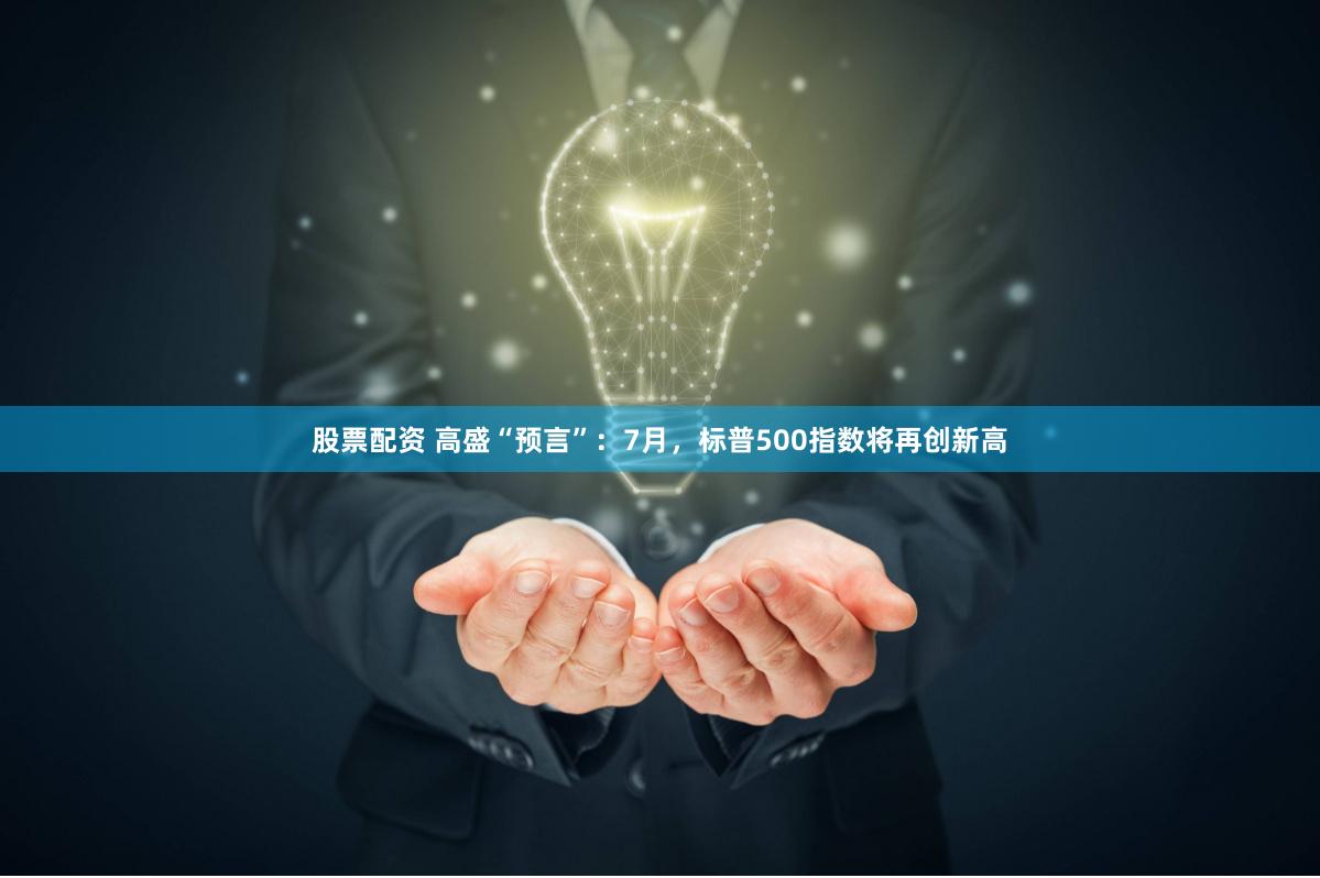 股票配资 高盛“预言”：7月，标普500指数将再创新高