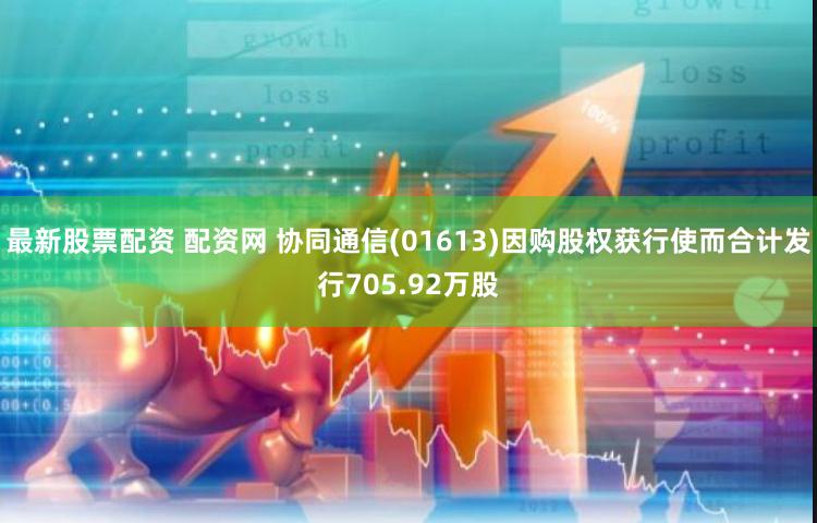 最新股票配资 配资网 协同通信(01613)因购股权获行使而合计发行705.92万股