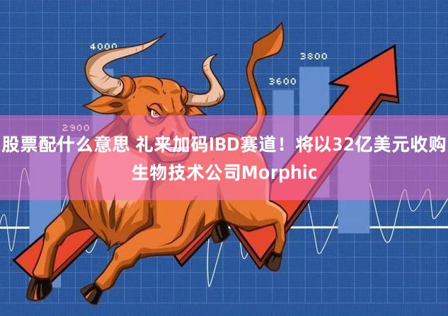 股票配什么意思 礼来加码IBD赛道！将以32亿美元收购生物技术公司Morphic