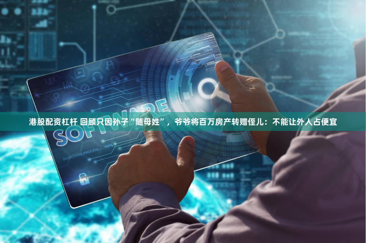 港股配资杠杆 回顾只因孙子“随母姓”，爷爷将百万房产转赠侄儿：不能让外人占便宜