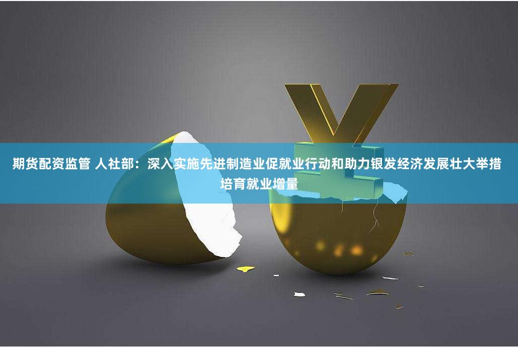 期货配资监管 人社部：深入实施先进制造业促就业行动和助力银发经济发展壮大举措 培育就业增量