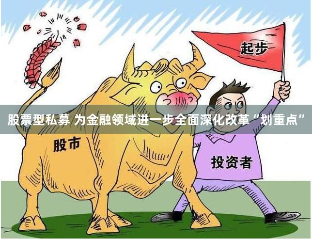 股票型私募 为金融领域进一步全面深化改革“划重点”