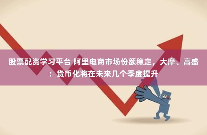 股票配资学习平台 阿里电商市场份额稳定，大摩、高盛：货币化将在未来几个季度提升