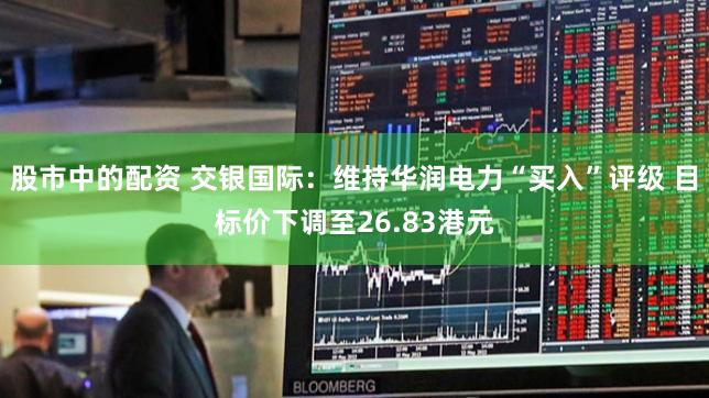 股市中的配资 交银国际：维持华润电力“买入”评级 目标价下调至26.83港元