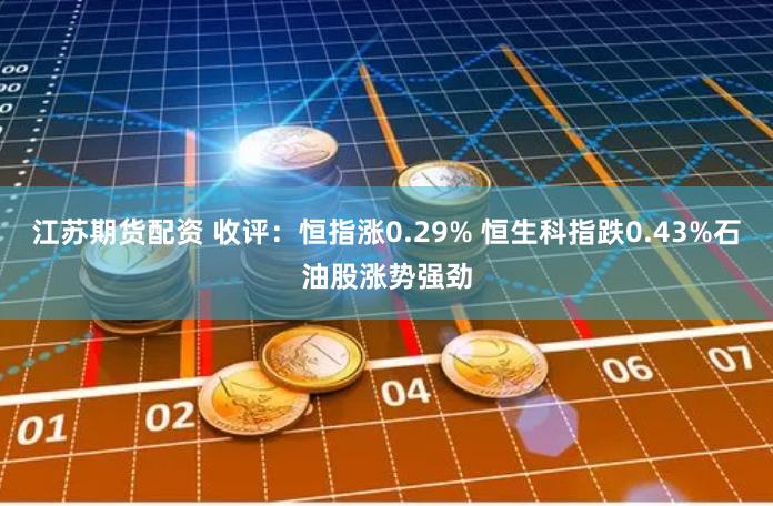江苏期货配资 收评：恒指涨0.29% 恒生科指跌0.43%石油股涨势强劲
