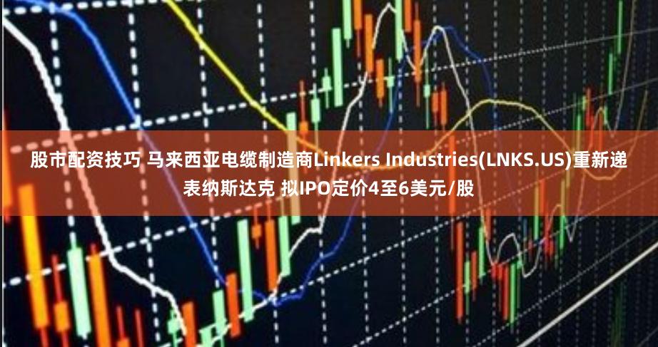 股市配资技巧 马来西亚电缆制造商Linkers Industries(LNKS.US)重新递表纳斯达克 拟IPO定价4至6美元/股
