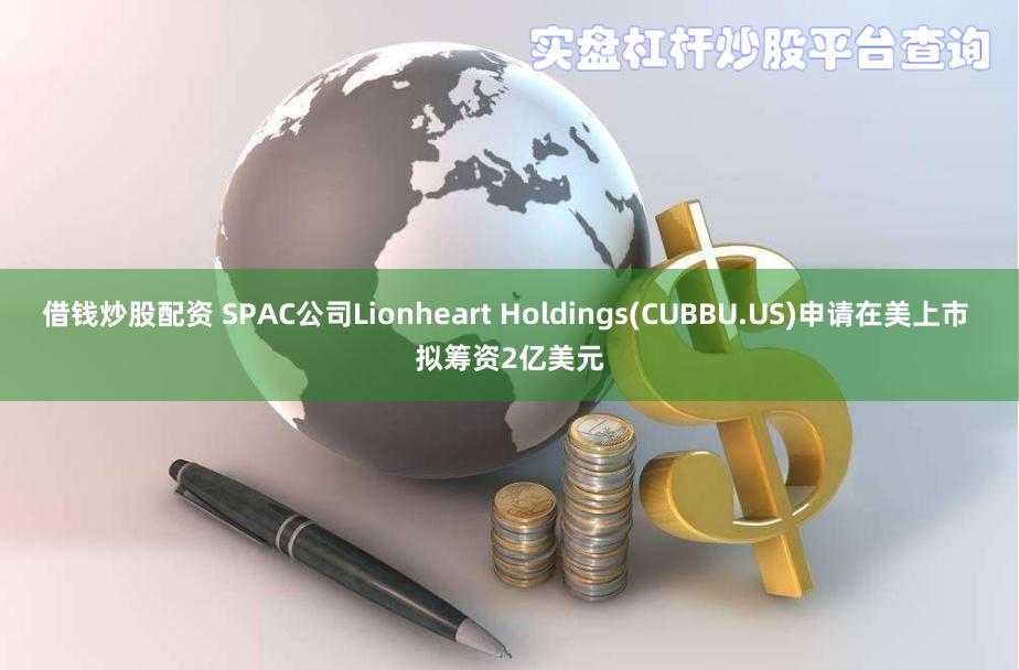 借钱炒股配资 SPAC公司Lionheart Holdings(CUBBU.US)申请在美上市 拟筹资2亿美元