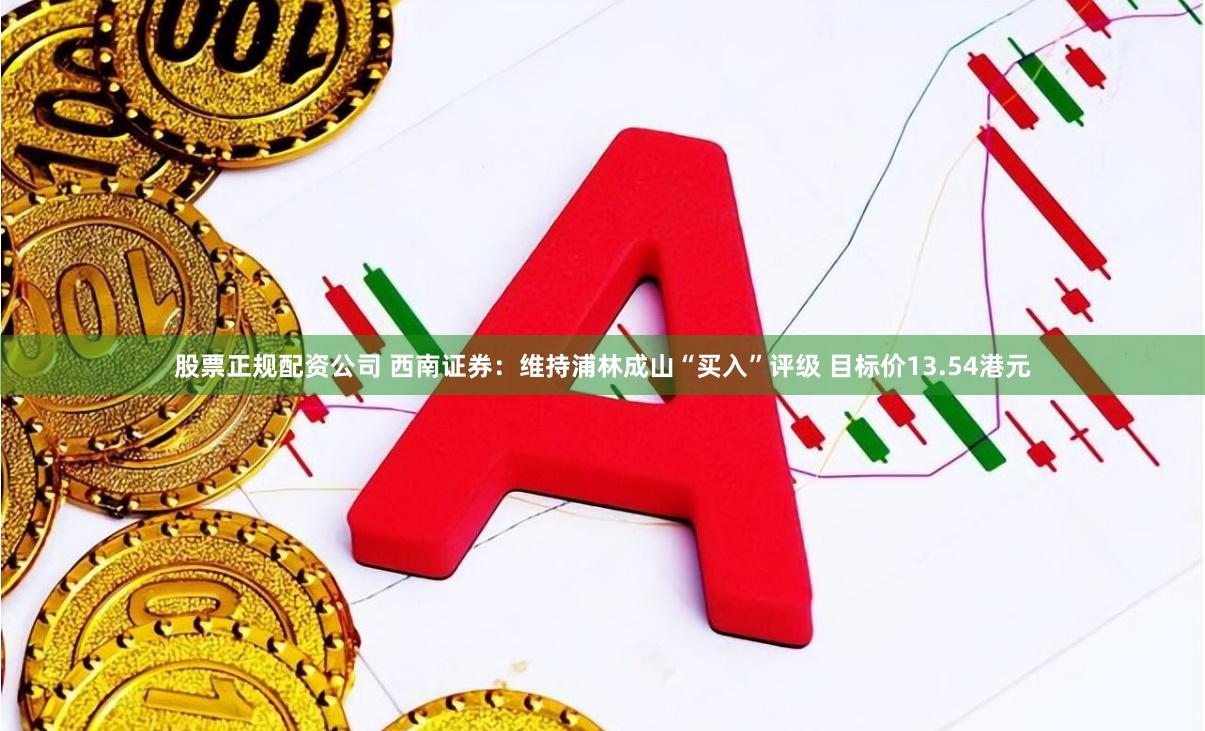 股票正规配资公司 西南证券：维持浦林成山“买入”评级 目标价13.54港元