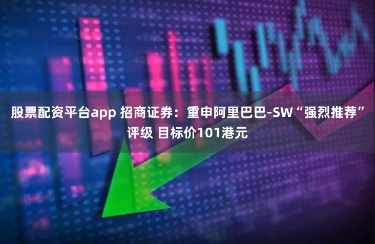 股票配资平台app 招商证券：重申阿里巴巴-SW“强烈推荐”评级 目标价101港元
