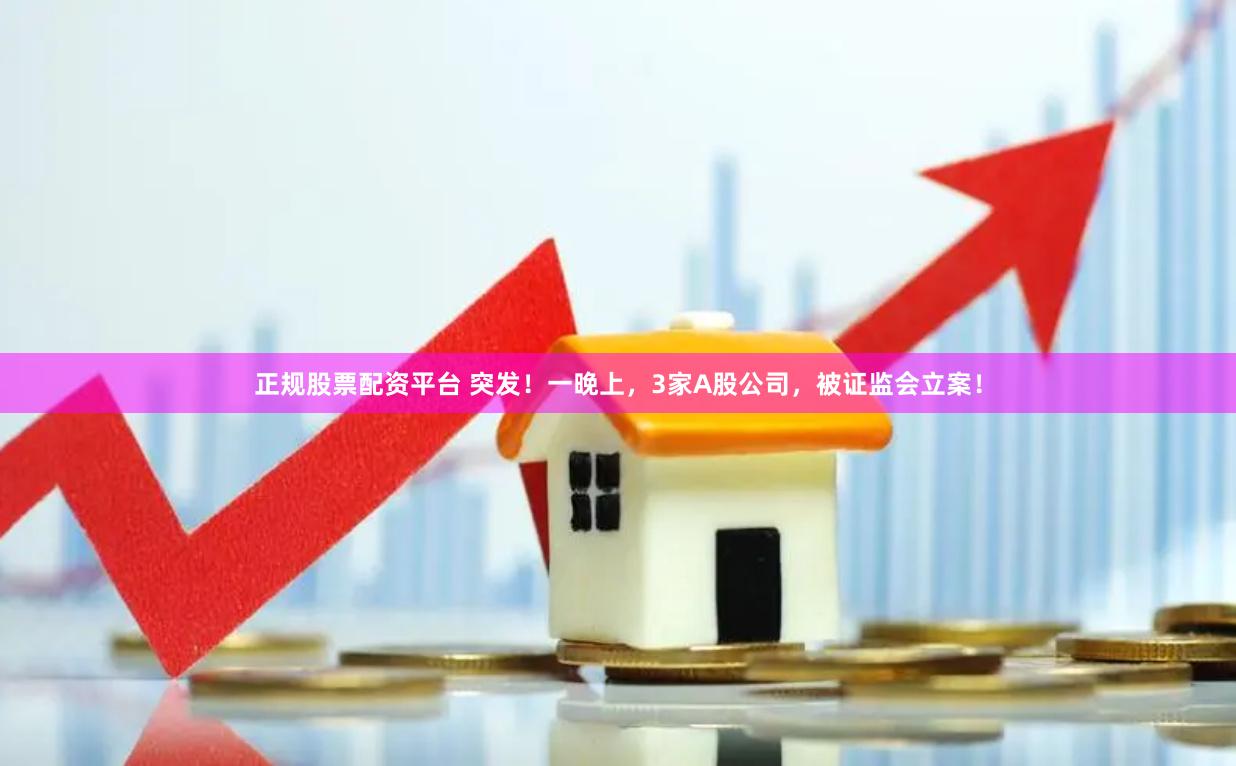 正规股票配资平台 突发！一晚上，3家A股公司，被证监会立案！