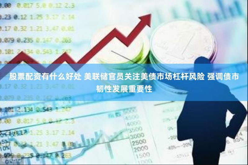 股票配资有什么好处 美联储官员关注美债市场杠杆风险 强调债市韧性发展重要性