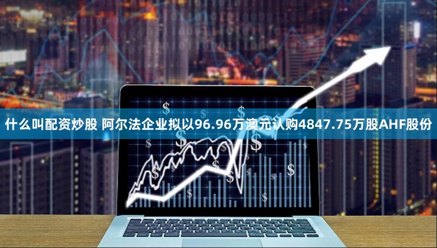 什么叫配资炒股 阿尔法企业拟以96.96万澳元认购4847.75万股AHF股份