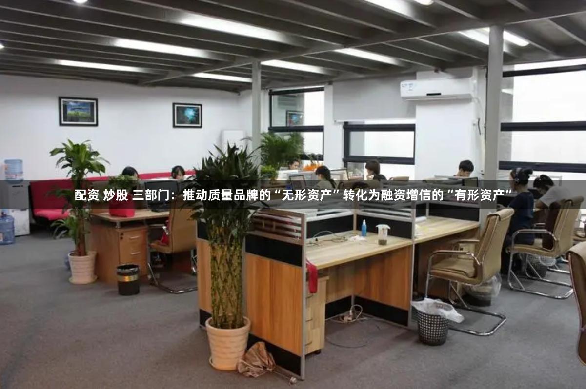 配资 炒股 三部门：推动质量品牌的“无形资产”转化为融资增信的“有形资产”