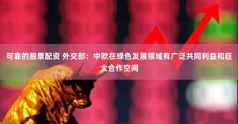 可靠的股票配资 外交部：中欧在绿色发展领域有广泛共同利益和巨大合作空间