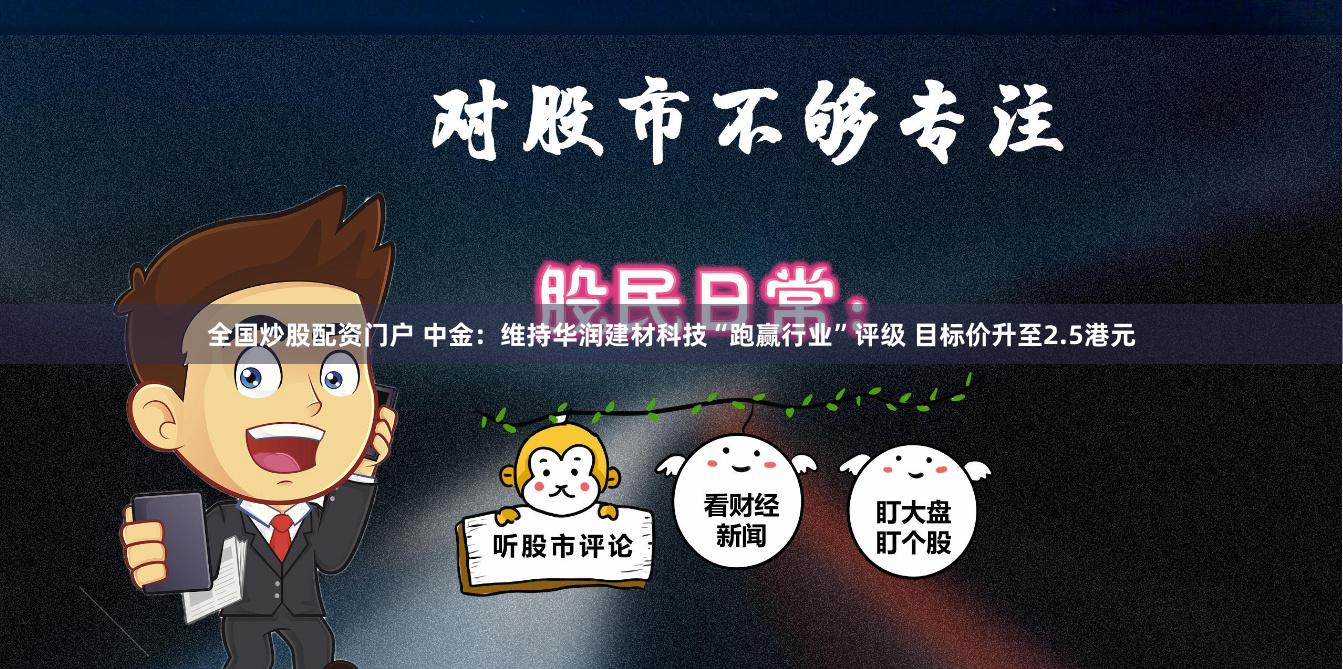 全国炒股配资门户 中金：维持华润建材科技“跑赢行业”评级 目标价升至2.5港元