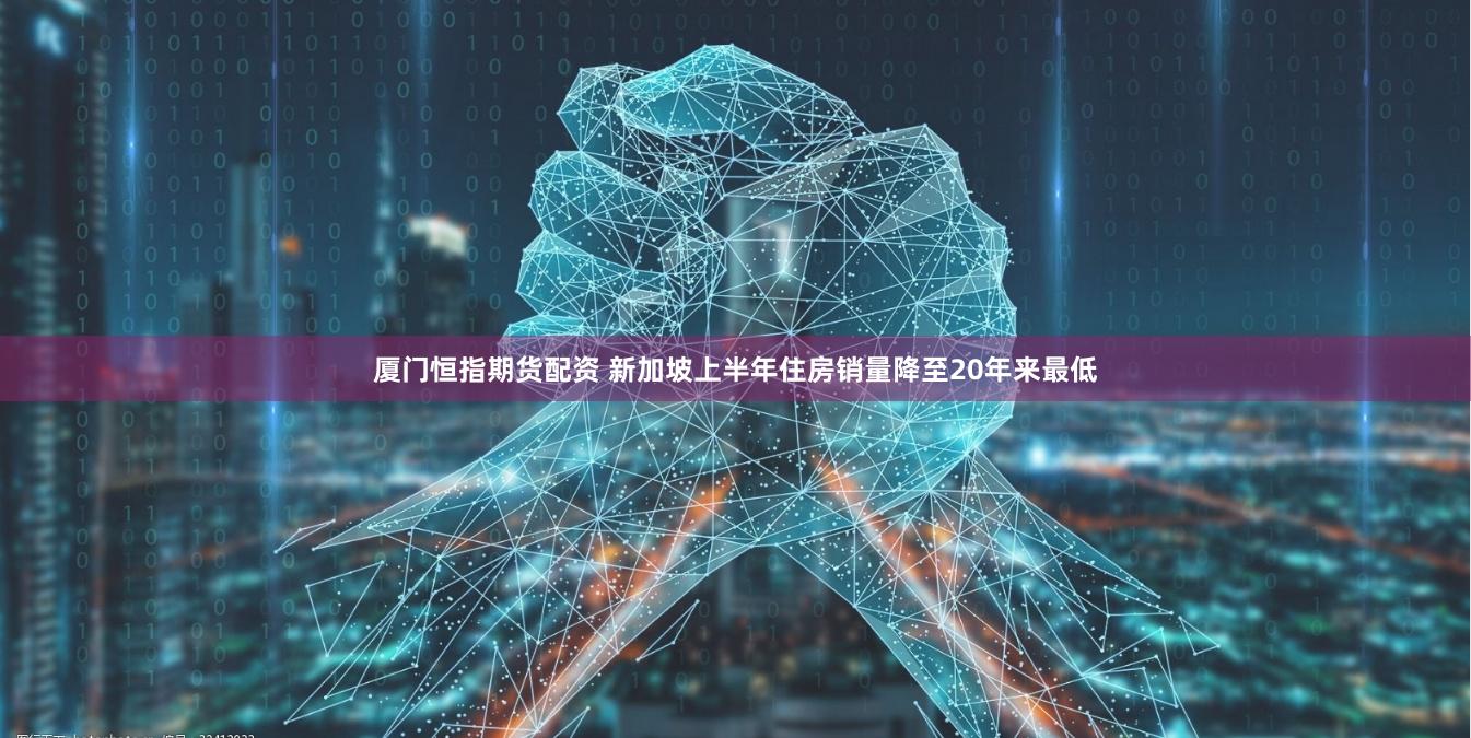 厦门恒指期货配资 新加坡上半年住房销量降至20年来最低