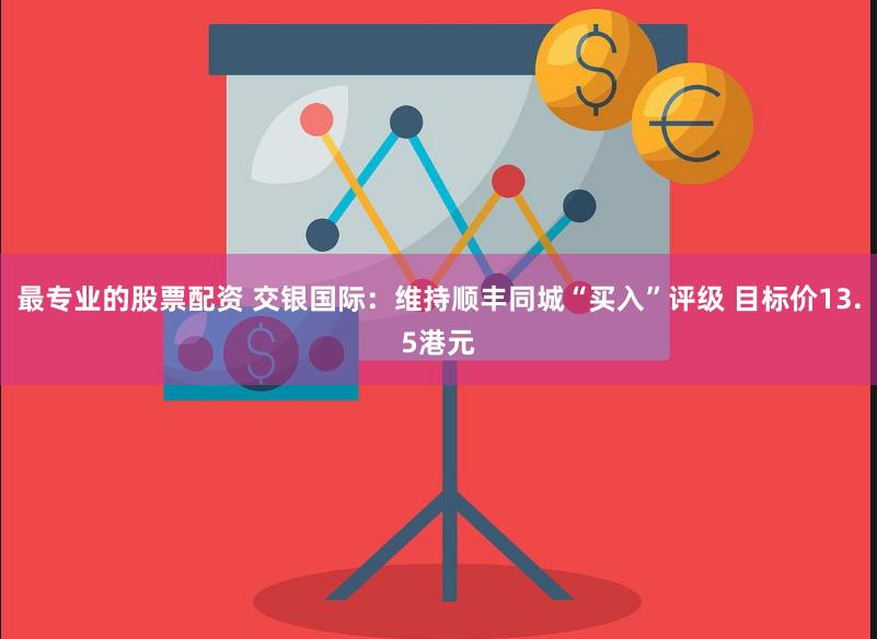 最专业的股票配资 交银国际：维持顺丰同城“买入”评级 目标价13.5港元