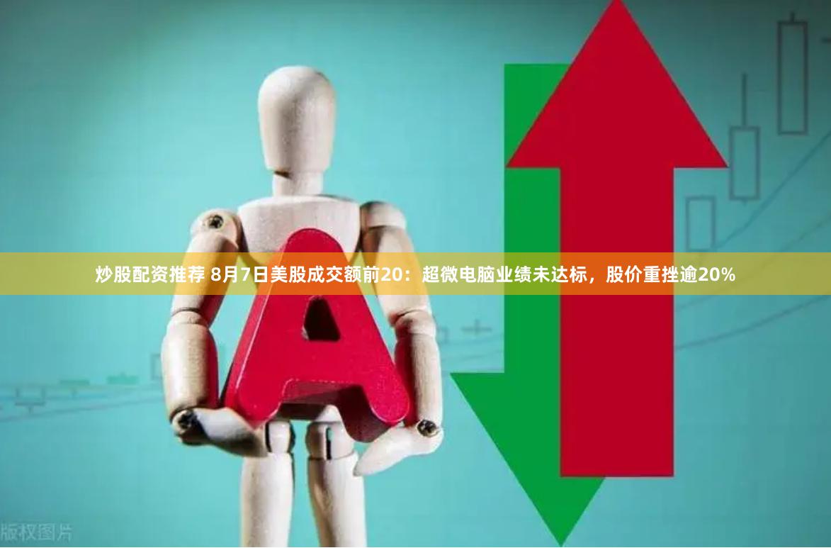 炒股配资推荐 8月7日美股成交额前20：超微电脑业绩未达标，股价重挫逾20%