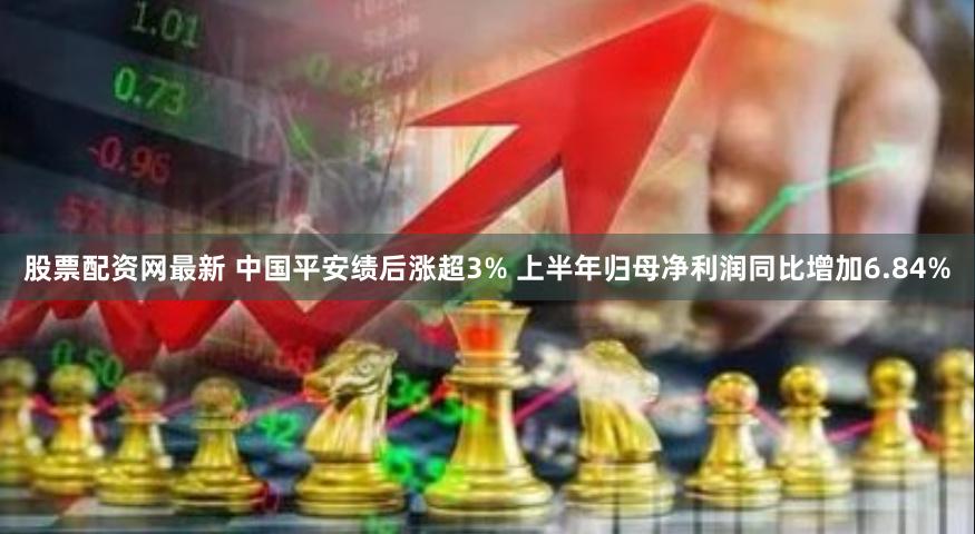 股票配资网最新 中国平安绩后涨超3% 上半年归母净利润同比增加6.84%