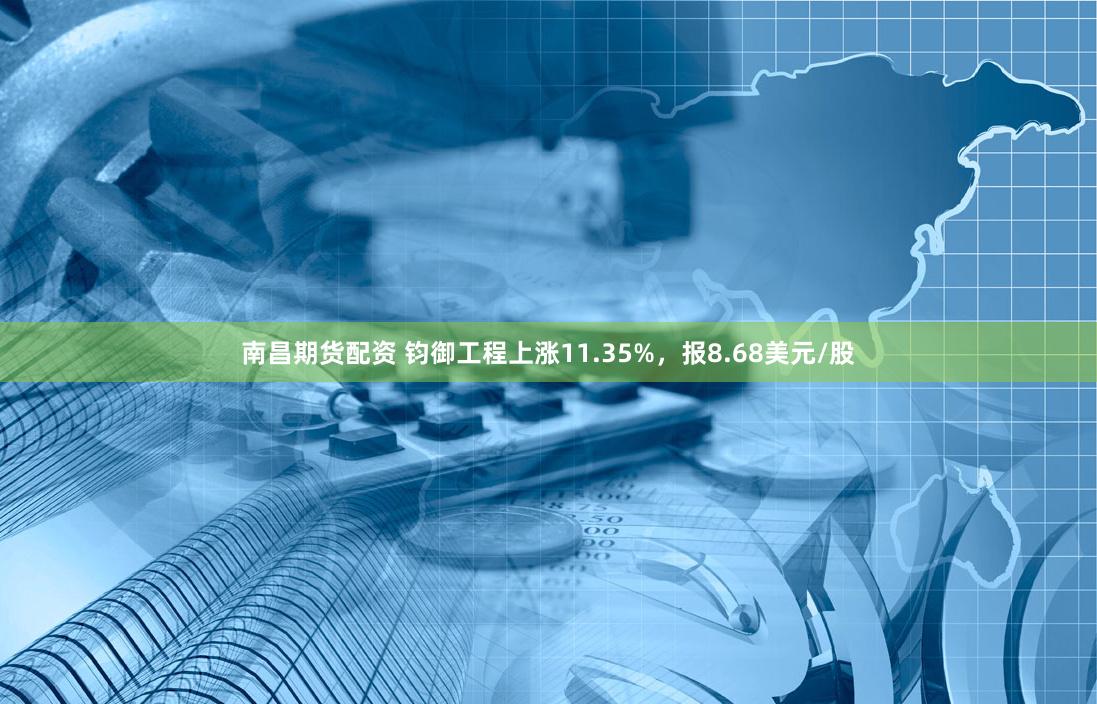 南昌期货配资 钧御工程上涨11.35%，报8.68美元/股