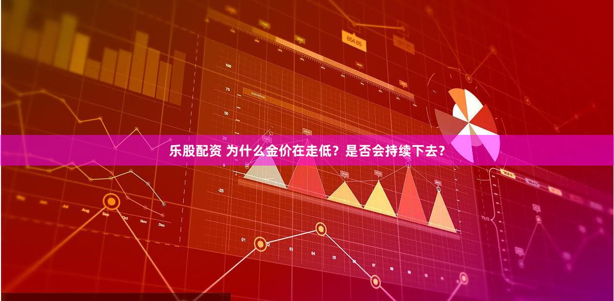 乐股配资 为什么金价在走低？是否会持续下去？