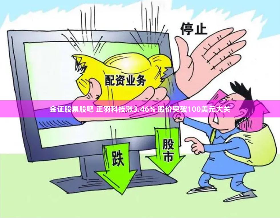 金证股票股吧 正羽科技涨3.46% 股价突破100美元大关