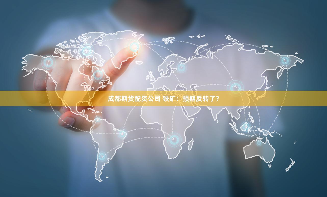 成都期货配资公司 铁矿：预期反转了？