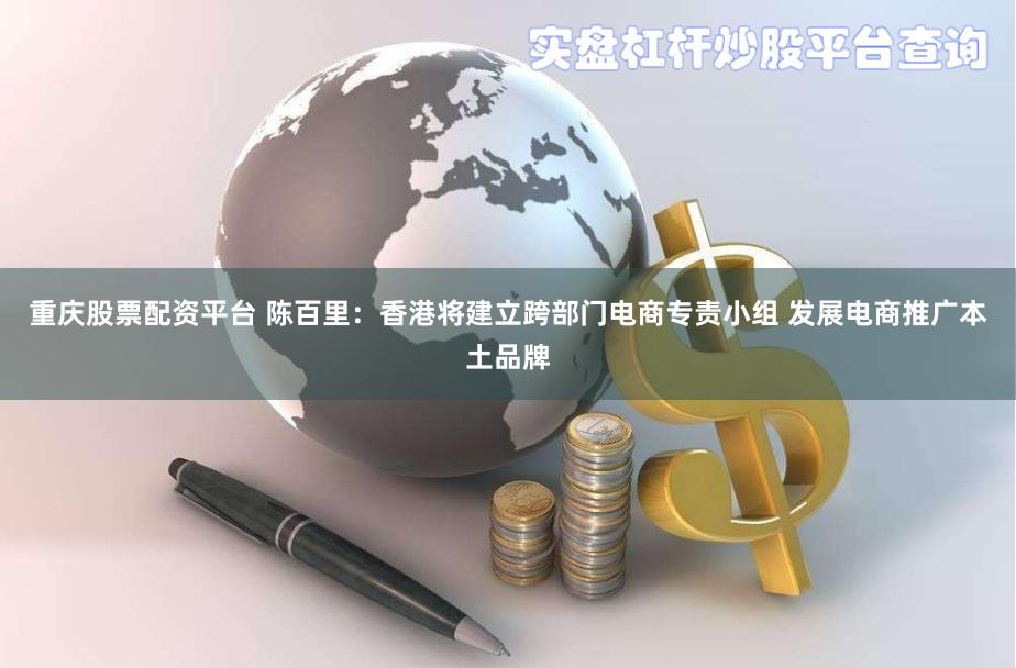 重庆股票配资平台 陈百里：香港将建立跨部门电商专责小组 发展电商推广本土品牌