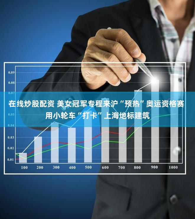 在线炒股配资 美女冠军专程来沪“预热”奥运资格赛 用小轮车“打卡”上海地标建筑