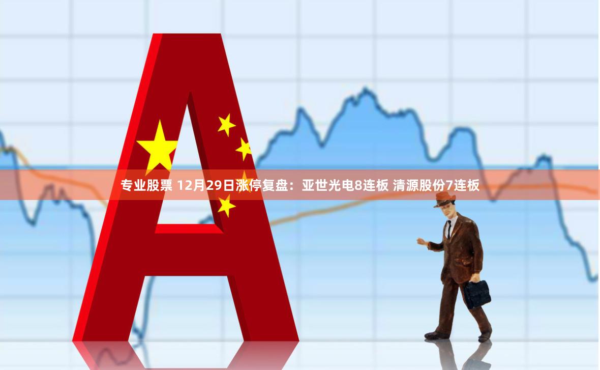 专业股票 12月29日涨停复盘：亚世光电8连板 清源股份7连板